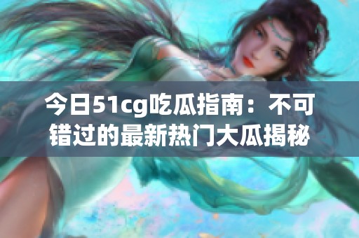 今日51cg吃瓜指南：不可错过的最新热门大瓜揭秘