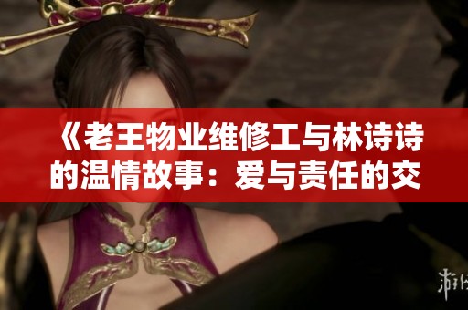 《老王物业维修工与林诗诗的温情故事：爱与责任的交织》