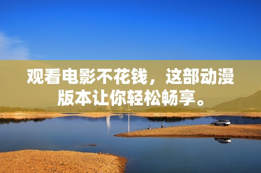 观看电影不花钱，这部动漫版本让你轻松畅享。