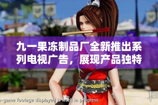 九一果冻制品厂全新推出系列电视广告，展现产品独特魅力