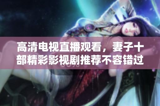 高清电视直播观看，妻子十部精彩影视剧推荐不容错过