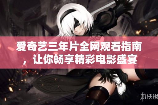 爱奇艺三年片全网观看指南，让你畅享精彩电影盛宴