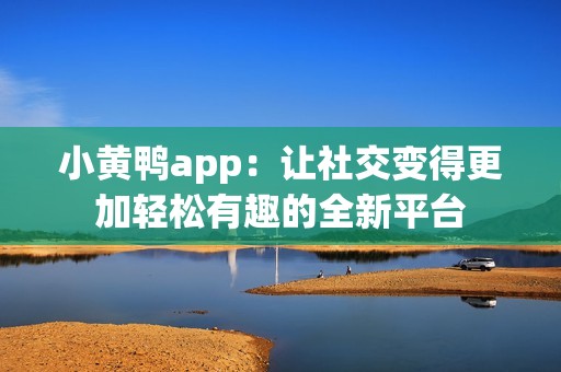 小黄鸭app：让社交变得更加轻松有趣的全新平台