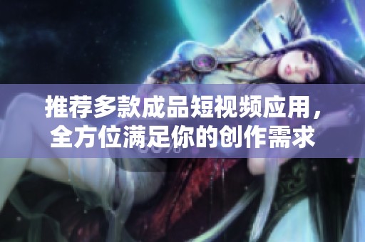 推荐多款成品短视频应用，全方位满足你的创作需求
