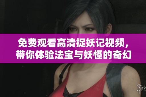 免费观看高清捉妖记视频，带你体验法宝与妖怪的奇幻冒险