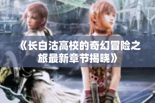 《长白沽高校的奇幻冒险之旅最新章节揭晓》