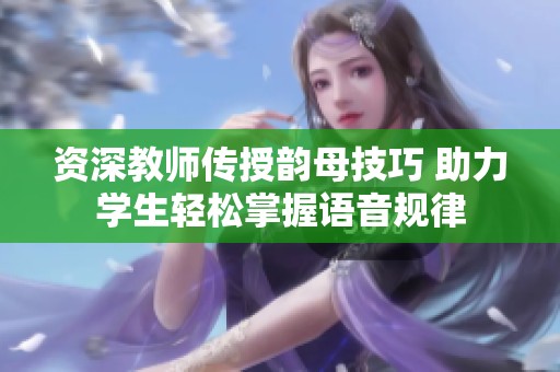 资深教师传授韵母技巧 助力学生轻松掌握语音规律