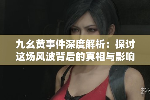 九幺黄事件深度解析：探讨这场风波背后的真相与影响