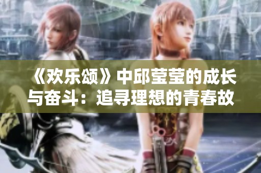 《欢乐颂》中邱莹莹的成长与奋斗：追寻理想的青春故事