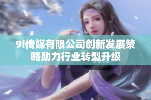 9i传媒有限公司创新发展策略助力行业转型升级