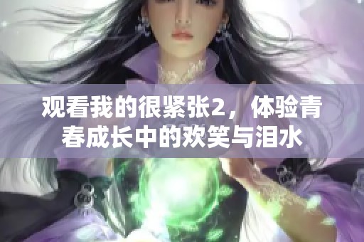 观看我的很紧张2，体验青春成长中的欢笑与泪水