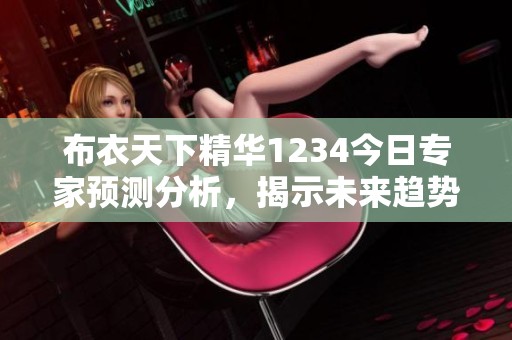 布衣天下精华1234今日专家预测分析，揭示未来趋势与机会