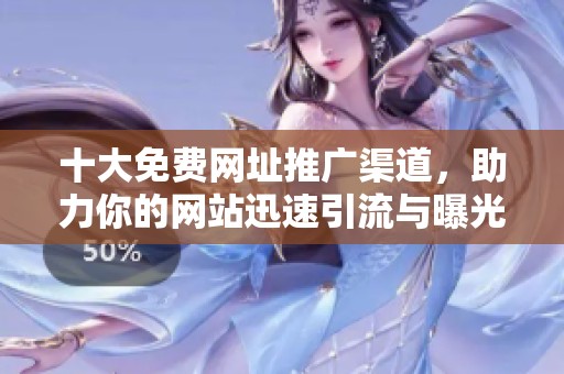 十大免费网址推广渠道，助力你的网站迅速引流与曝光