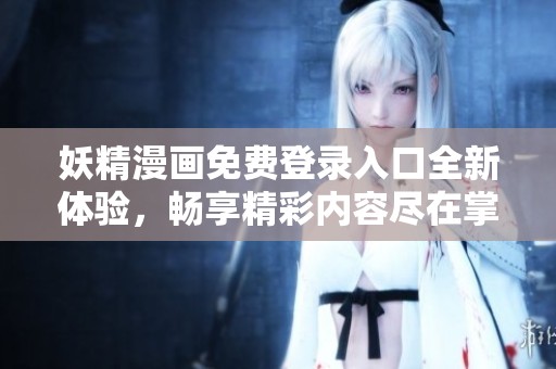 妖精漫画免费登录入口全新体验，畅享精彩内容尽在掌握