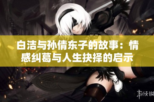 白洁与孙倩东子的故事：情感纠葛与人生抉择的启示