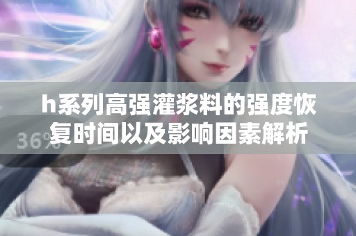 h系列高强灌浆料的强度恢复时间以及影响因素解析