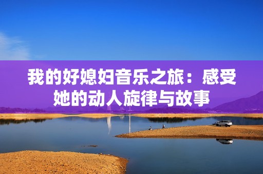 我的好媳妇音乐之旅：感受她的动人旋律与故事