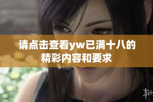 请点击查看yw已满十八的精彩内容和要求