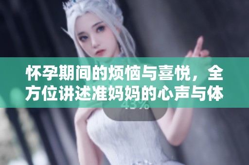 怀孕期间的烦恼与喜悦，全方位讲述准妈妈的心声与体验