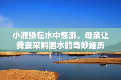 小泥鳅在水中悠游，母亲让我去采购酒水的奇妙经历