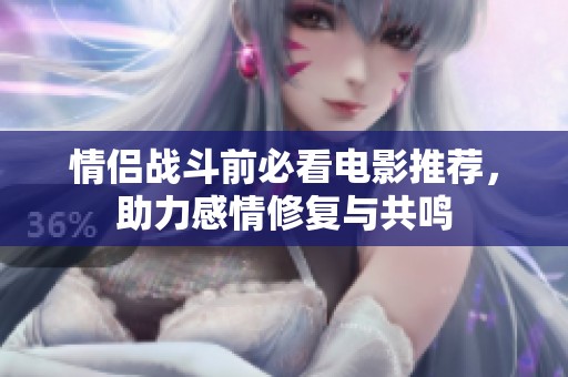 情侣战斗前必看电影推荐，助力感情修复与共鸣