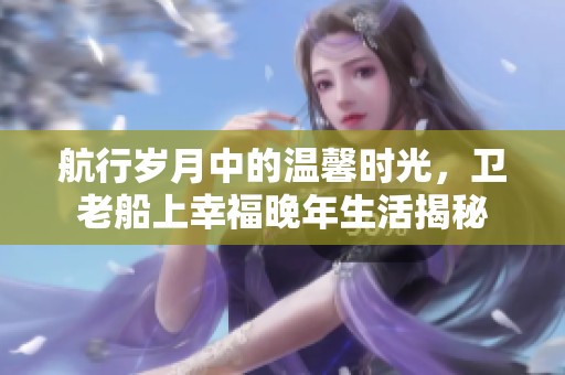航行岁月中的温馨时光，卫老船上幸福晚年生活揭秘