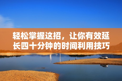 轻松掌握这招，让你有效延长四十分钟的时间利用技巧