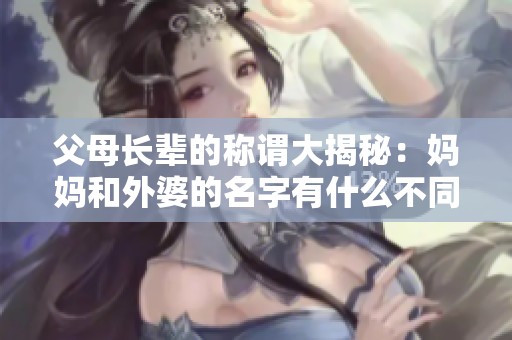 父母长辈的称谓大揭秘：妈妈和外婆的名字有什么不同