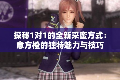 探秘1对1的全新采蜜方式：意方橙的独特魅力与技巧