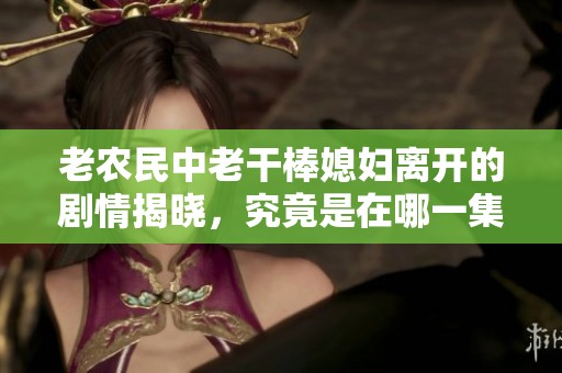 老农民中老干棒媳妇离开的剧情揭晓，究竟是在哪一集呢