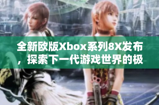 全新欧版Xbox系列8X发布，探索下一代游戏世界的极致体验
