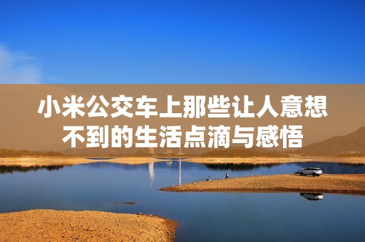 小米公交车上那些让人意想不到的生活点滴与感悟