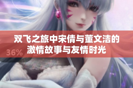双飞之旅中宋倩与董文洁的激情故事与友情时光