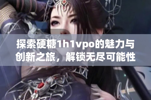 探索硬糖1h1vpo的魅力与创新之旅，解锁无尽可能性