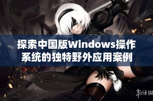 探索中国版Windows操作系统的独特野外应用案例