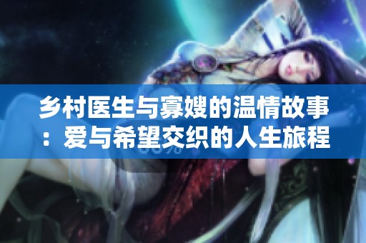 乡村医生与寡嫂的温情故事：爱与希望交织的人生旅程