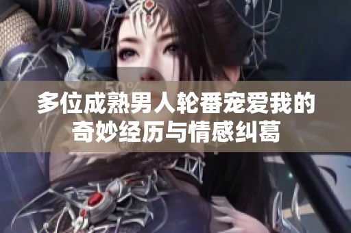 多位成熟男人轮番宠爱我的奇妙经历与情感纠葛