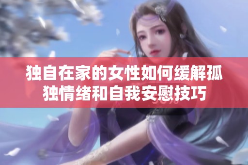 独自在家的女性如何缓解孤独情绪和自我安慰技巧