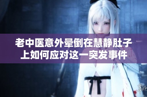 老中医意外晕倒在慧静肚子上如何应对这一突发事件