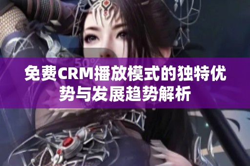 免费CRM播放模式的独特优势与发展趋势解析