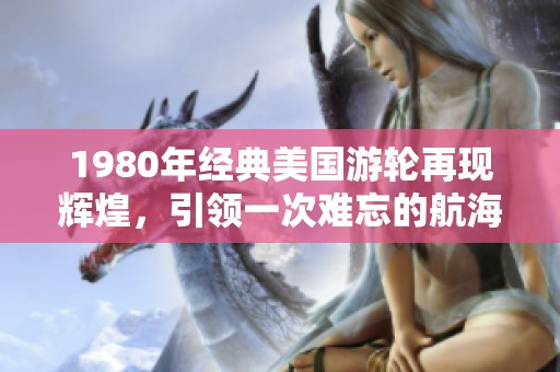 1980年经典美国游轮再现辉煌，引领一次难忘的航海之旅