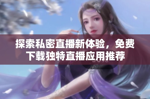 探索私密直播新体验，免费下载独特直播应用推荐