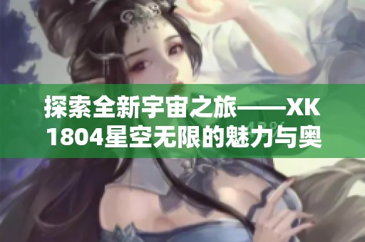 探索全新宇宙之旅——XK1804星空无限的魅力与奥秘