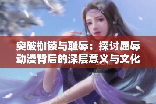 突破枷锁与耻辱：探讨屈辱动漫背后的深层意义与文化现象