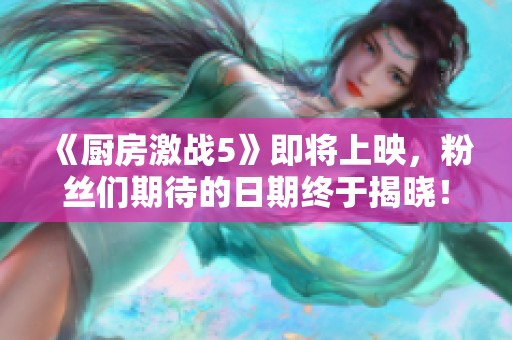 《厨房激战5》即将上映，粉丝们期待的日期终于揭晓！