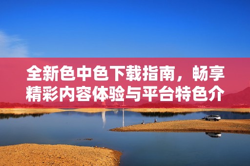 全新色中色下载指南，畅享精彩内容体验与平台特色介绍