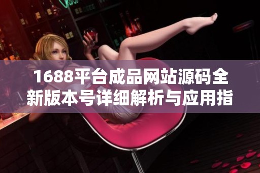 1688平台成品网站源码全新版本号详细解析与应用指南