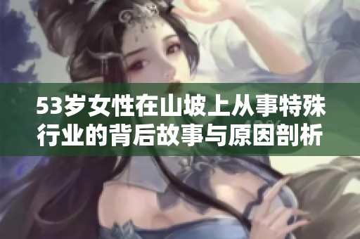 53岁女性在山坡上从事特殊行业的背后故事与原因剖析