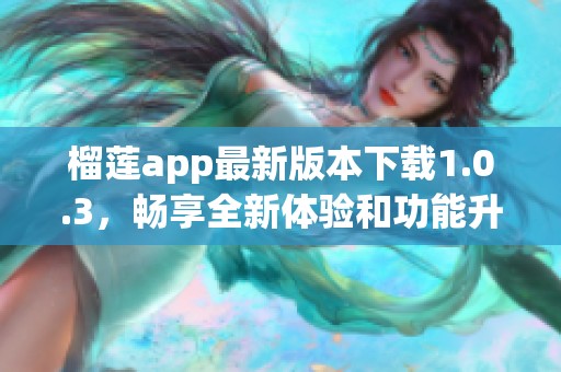 榴莲app最新版本下载1.0.3，畅享全新体验和功能升级