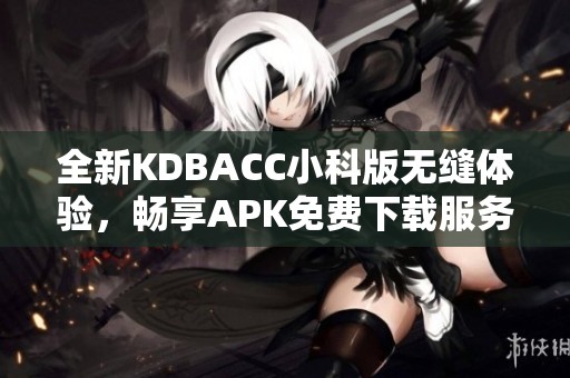 全新KDBACC小科版无缝体验，畅享APK免费下载服务